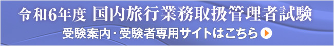 令和6年度 国内旅行業務取扱管理者試験　受験案内・受験者専用サイトはこちら